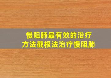 慢阻肺最有效的治疗方法截根法治疗慢阻肺