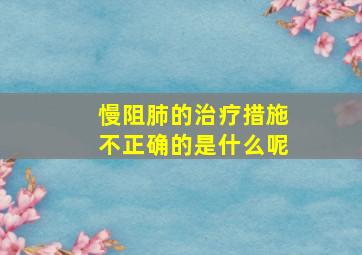 慢阻肺的治疗措施不正确的是什么呢