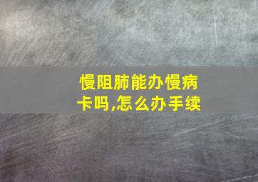 慢阻肺能办慢病卡吗,怎么办手续