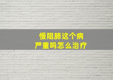 慢阻肺这个病严重吗怎么治疗