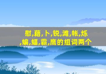 慰,藉,卜,锐,滩,帐,烁,蝙,蝠,霸,鹰的组词两个