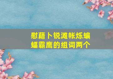 慰藉卜锐滩帐烁蝙蝠霸鹰的组词两个