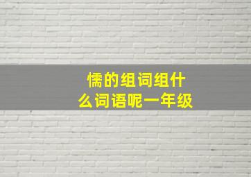 懦的组词组什么词语呢一年级