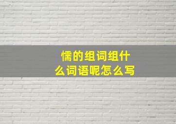 懦的组词组什么词语呢怎么写