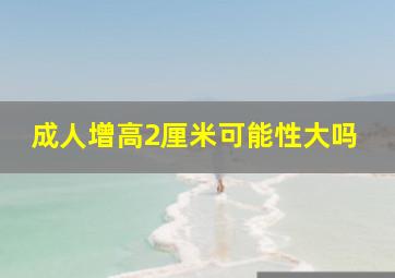 成人增高2厘米可能性大吗