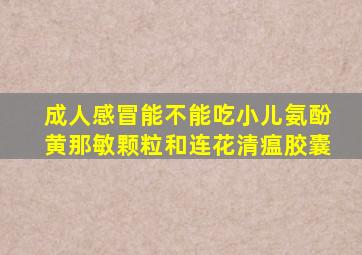 成人感冒能不能吃小儿氨酚黄那敏颗粒和连花清瘟胶囊