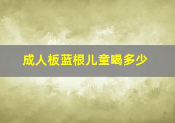 成人板蓝根儿童喝多少