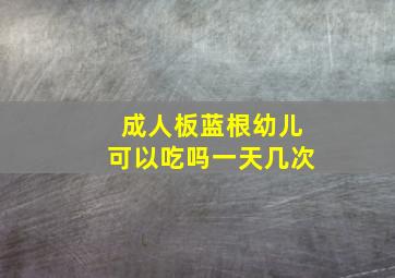 成人板蓝根幼儿可以吃吗一天几次