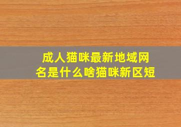 成人猫咪最新地域网名是什么啥猫咪新区短