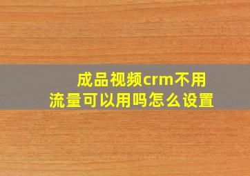 成品视频crm不用流量可以用吗怎么设置