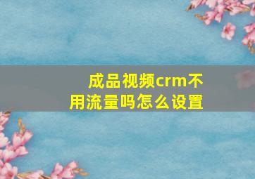 成品视频crm不用流量吗怎么设置