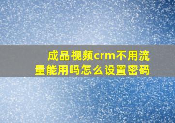 成品视频crm不用流量能用吗怎么设置密码