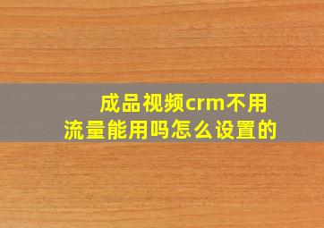 成品视频crm不用流量能用吗怎么设置的