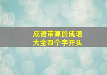 成语带源的成语大全四个字开头