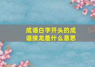 成语白字开头的成语接龙是什么意思