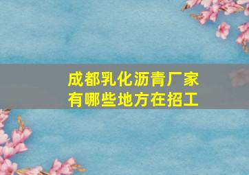 成都乳化沥青厂家有哪些地方在招工