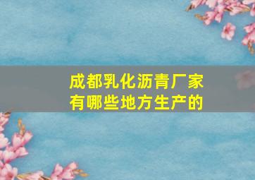 成都乳化沥青厂家有哪些地方生产的