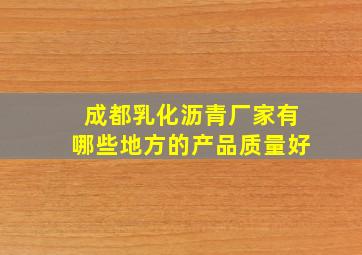 成都乳化沥青厂家有哪些地方的产品质量好