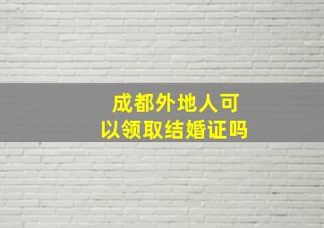 成都外地人可以领取结婚证吗