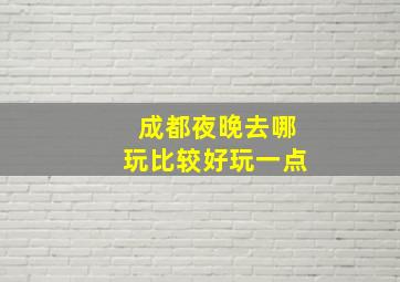 成都夜晚去哪玩比较好玩一点