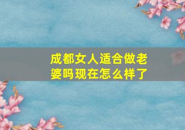 成都女人适合做老婆吗现在怎么样了