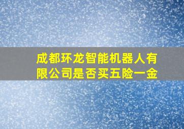 成都环龙智能机器人有限公司是否买五险一金