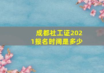 成都社工证2021报名时间是多少