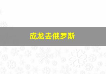 成龙去俄罗斯