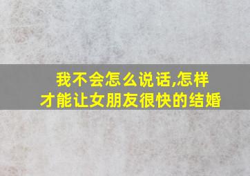 我不会怎么说话,怎样才能让女朋友很快的结婚