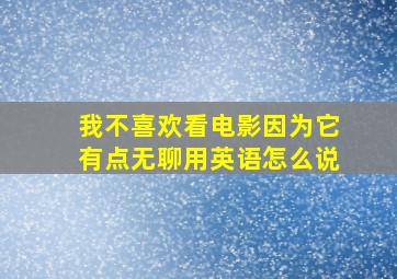 我不喜欢看电影因为它有点无聊用英语怎么说