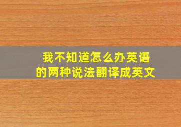 我不知道怎么办英语的两种说法翻译成英文