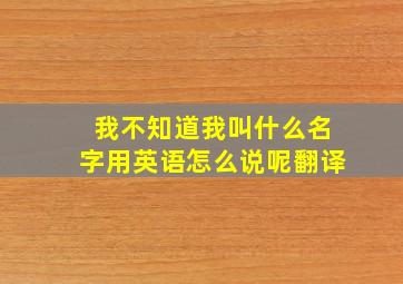 我不知道我叫什么名字用英语怎么说呢翻译