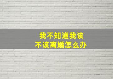 我不知道我该不该离婚怎么办