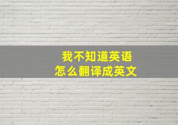 我不知道英语怎么翻译成英文