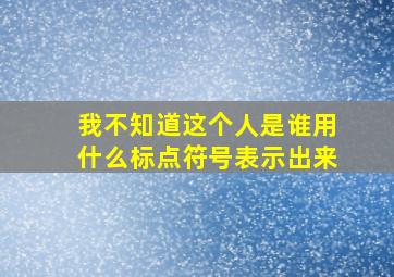 我不知道这个人是谁用什么标点符号表示出来