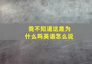 我不知道这是为什么吗英语怎么说