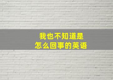 我也不知道是怎么回事的英语