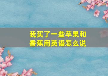 我买了一些苹果和香蕉用英语怎么说