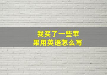 我买了一些苹果用英语怎么写