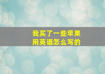 我买了一些苹果用英语怎么写的