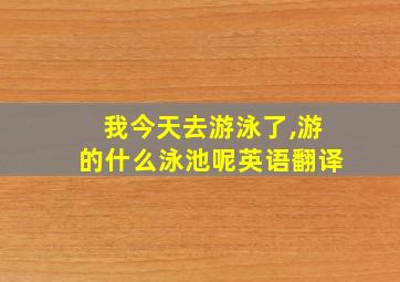 我今天去游泳了,游的什么泳池呢英语翻译