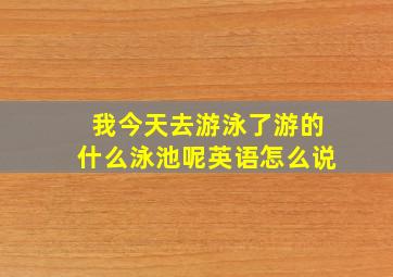 我今天去游泳了游的什么泳池呢英语怎么说