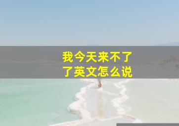 我今天来不了了英文怎么说