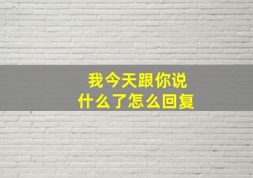 我今天跟你说什么了怎么回复