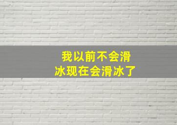 我以前不会滑冰现在会滑冰了