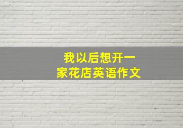 我以后想开一家花店英语作文