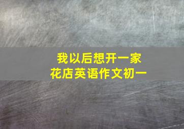 我以后想开一家花店英语作文初一