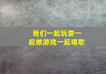 我们一起玩耍一起做游戏一起唱歌