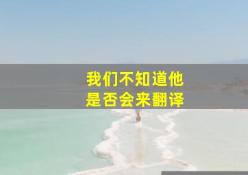 我们不知道他是否会来翻译