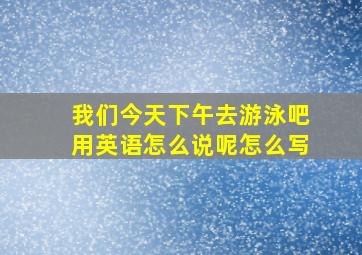 我们今天下午去游泳吧用英语怎么说呢怎么写